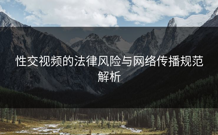 性交视频的法律风险与网络传播规范解析