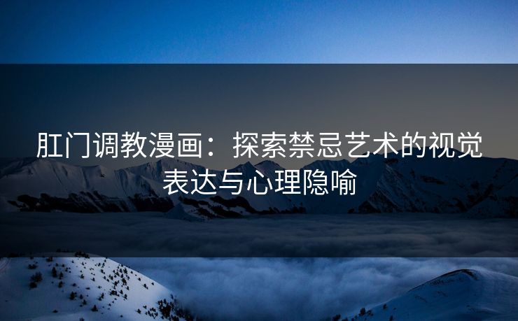 肛门调教漫画：探索禁忌艺术的视觉表达与心理隐喻