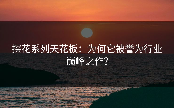探花系列天花板：为何它被誉为行业巅峰之作？