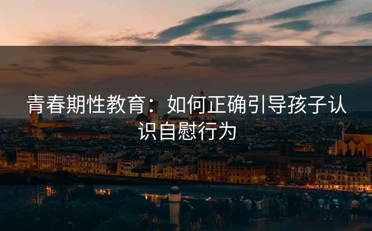 青春期性教育：如何正确引导孩子认识自慰行为