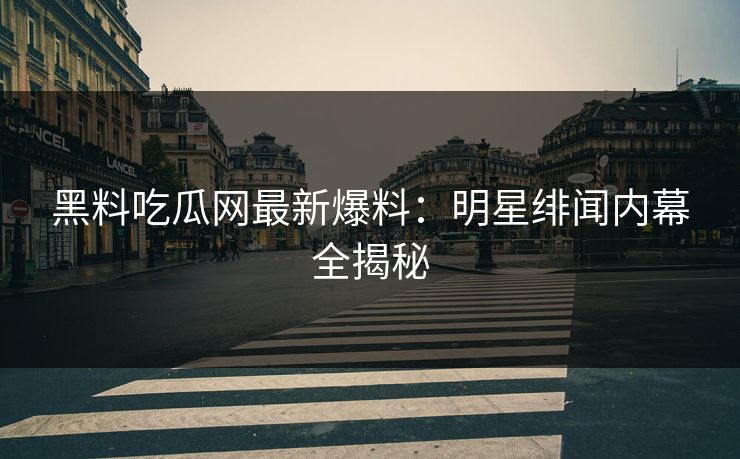 黑料吃瓜网最新爆料：明星绯闻内幕全揭秘