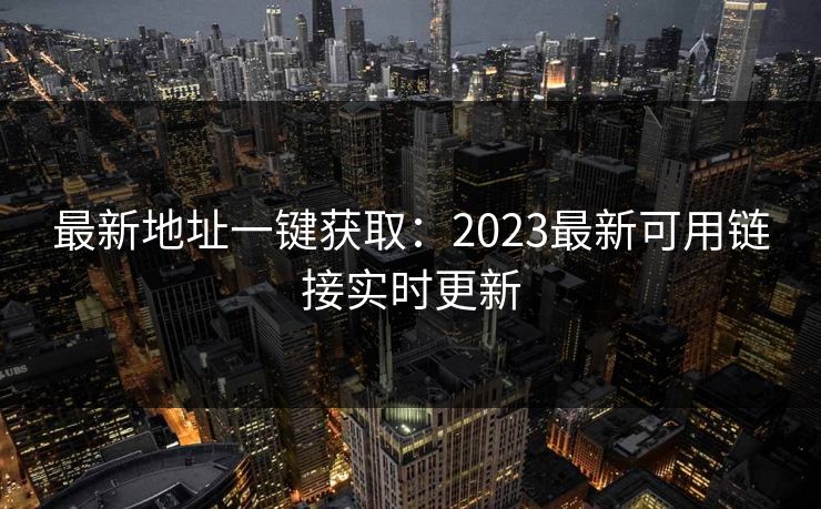 最新地址一键获取：2023最新可用链接实时更新