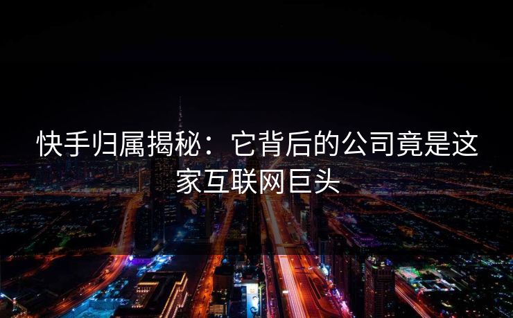 快手归属揭秘:它背后的公司竟是这家互联网巨头 快手归属揭秘:它背后的公司竟是这家互联网巨头
