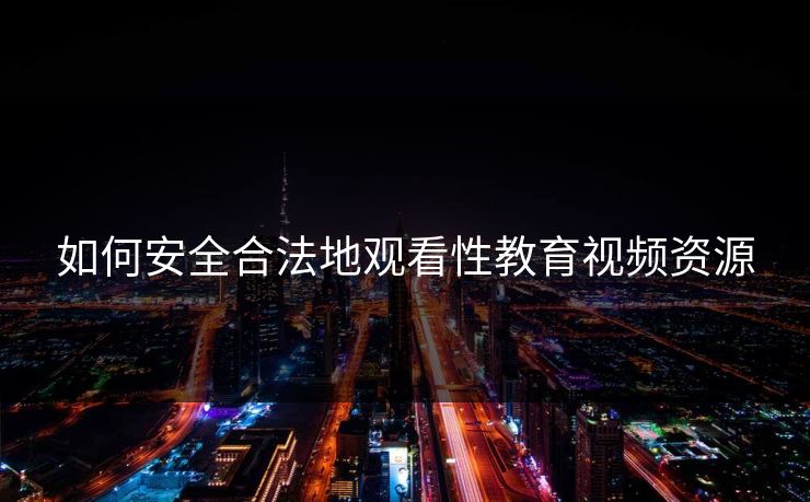 如何安全合法地观看性教育视频资源