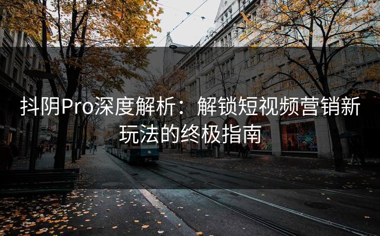抖阴Pro深度解析：解锁短视频营销新玩法的终极指南