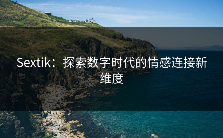 Sextik：探索数字时代的情感连接新维度