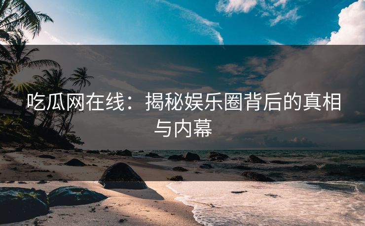 吃瓜网在线：揭秘娱乐圈背后的真相与内幕