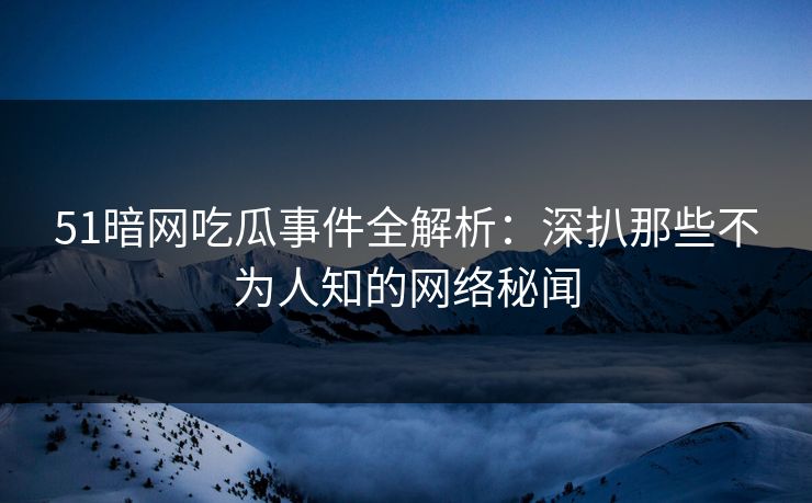 51暗网吃瓜事件全解析：深扒那些不为人知的网络秘闻