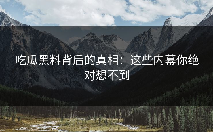 吃瓜黑料背后的真相：这些内幕你绝对想不到