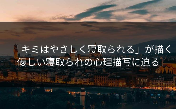 「キミはやさしく寝取られる」が描く優しい寝取られの心理描写に迫る 「キミはやさしく寝取られる」が描く優しい寝取られの心理描写に迫る