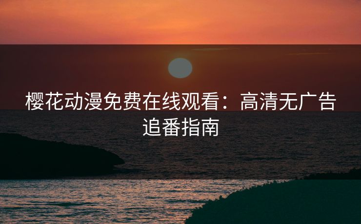 樱花动漫免费在线观看:高清无广告追番指南 樱花动漫免费在线观看:高清无广告追番指南