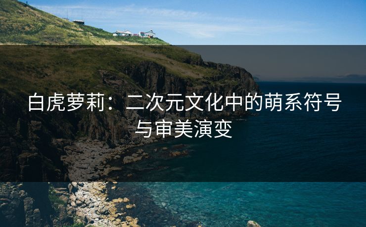 白虎萝莉：二次元文化中的萌系符号与审美演变