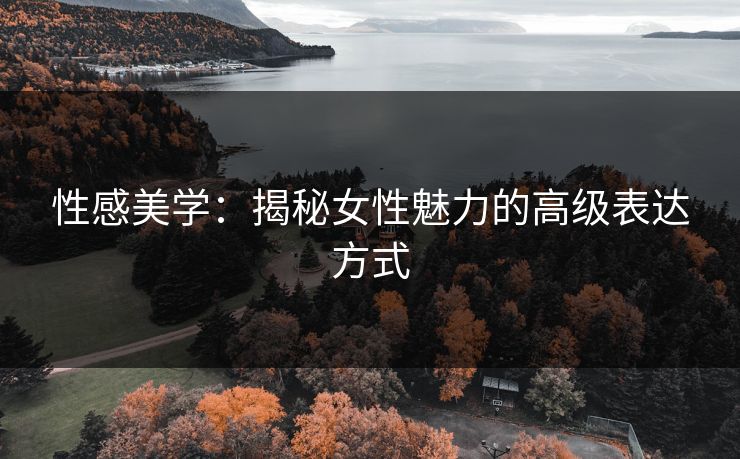 性感美学:揭秘女性魅力的高级表达方式 性感美学:揭秘女性魅力的高级表达方式