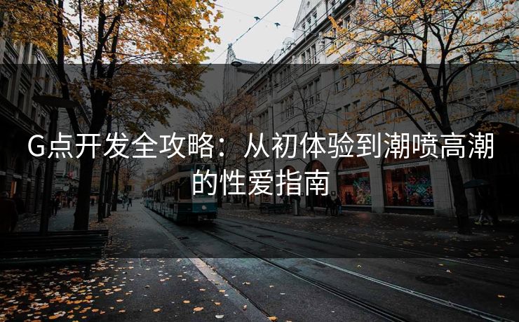 G点开发全攻略：从初体验到潮喷高潮的性爱指南