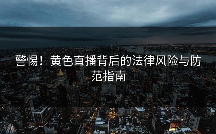 警惕！黄色直播背后的法律风险与防范指南