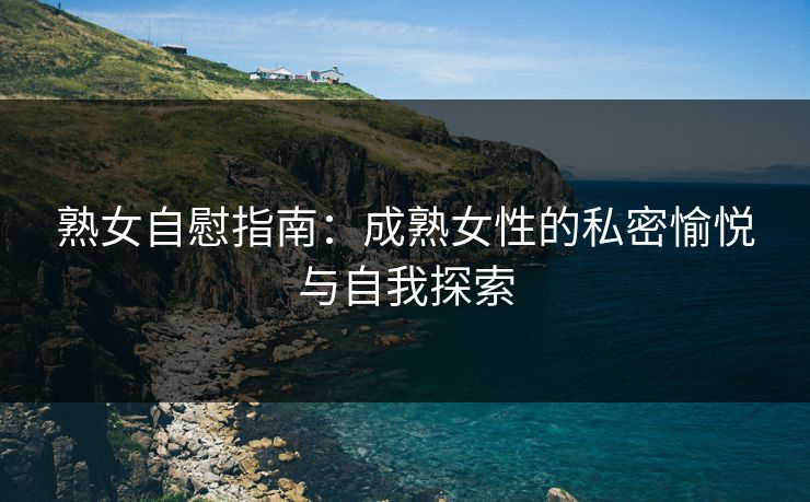 熟女自慰指南:成熟女性的私密愉悦与自我探索