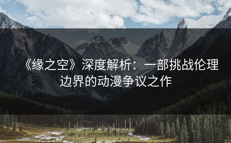 《缘之空》深度解析：一部挑战伦理边界的动漫争议之作