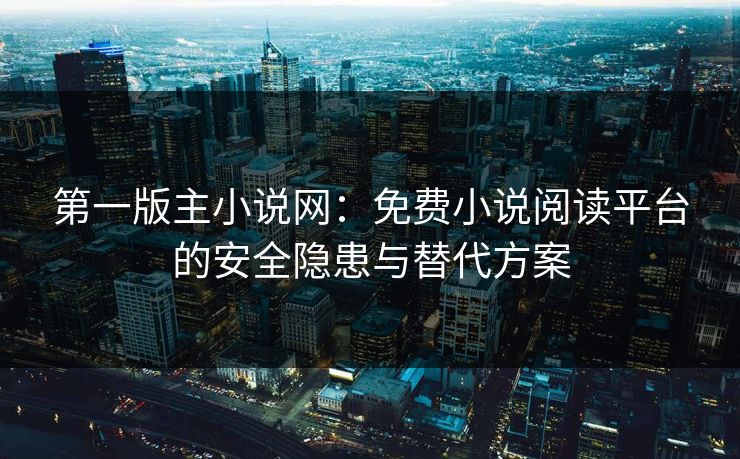 第一版主小说网：免费小说阅读平台的安全隐患与替代方案