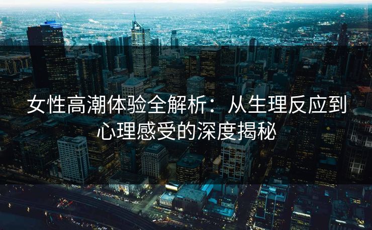 女性高潮体验全解析：从生理反应到心理感受的深度揭秘