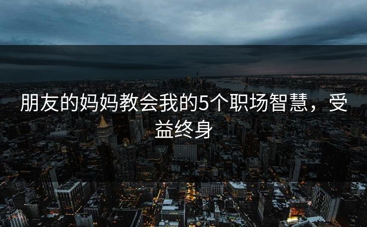 朋友的妈妈教会我的5个职场智慧,受益终身