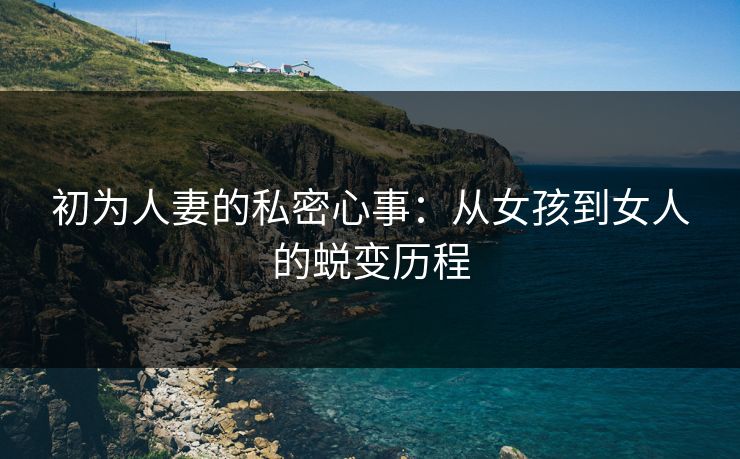 初为人妻的私密心事:从女孩到女人的蜕变历程