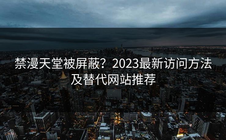 禁漫天堂被屏蔽?2023最新访问方法及替代网站推荐