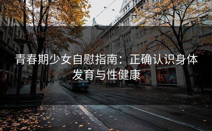 青春期少女自慰指南：正确认识身体发育与性健康