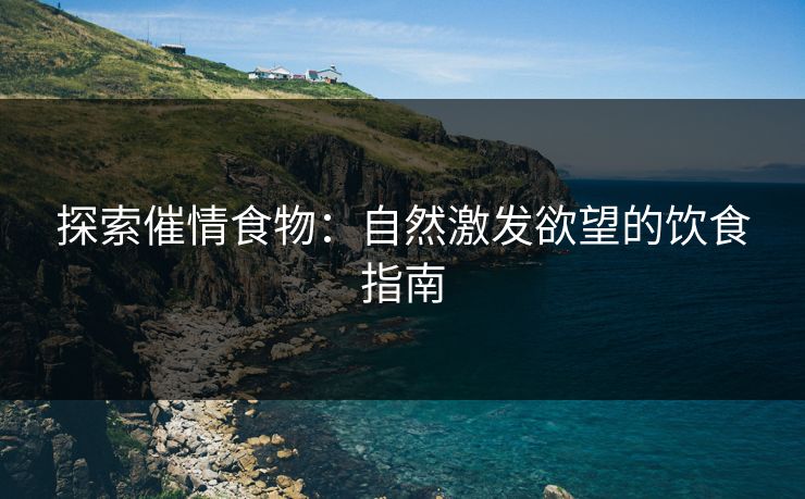 探索催情食物：自然激发欲望的饮食指南