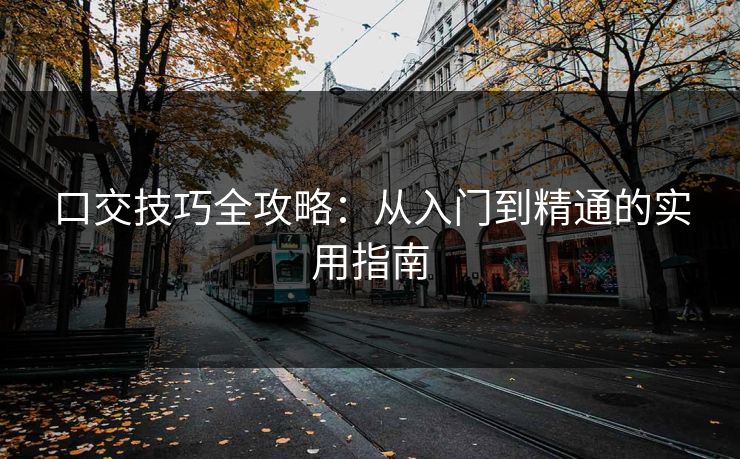 口交技巧全攻略：从入门到精通的实用指南