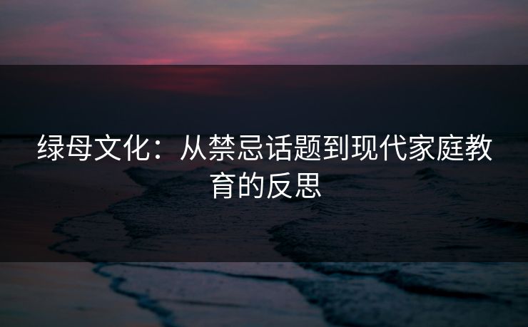 绿母文化：从禁忌话题到现代家庭教育的反思