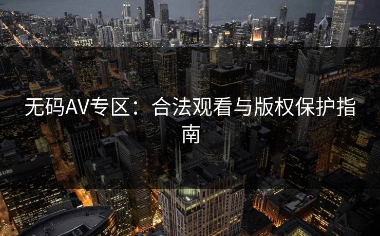 无码AV专区：合法观看与版权保护指南