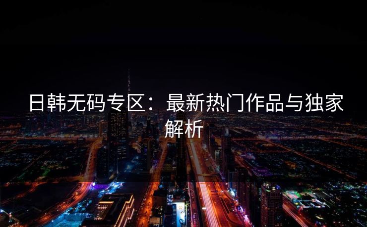 日韩无码专区：最新热门作品与独家解析