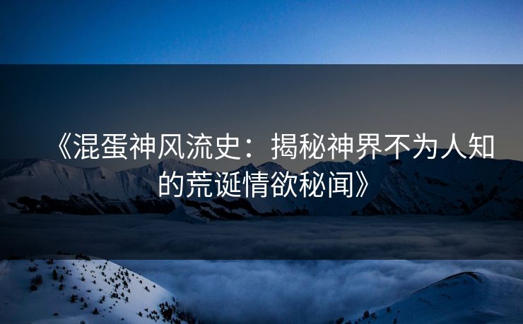 《混蛋神风流史:揭秘神界不为人知的荒诞情欲秘闻》
