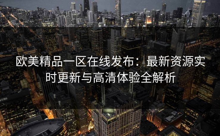 欧美精品一区在线发布:最新资源实时更新与高清体验全解析