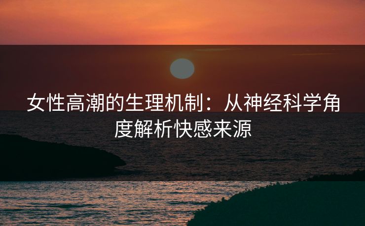 女性高潮的生理机制:从神经科学角度解析快感来源