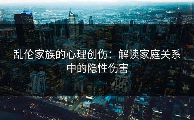 乱伦家族的心理创伤:解读家庭关系中的隐性伤害