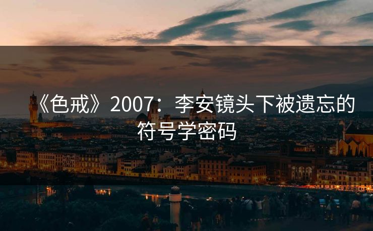 《色戒》2007：李安镜头下被遗忘的符号学密码