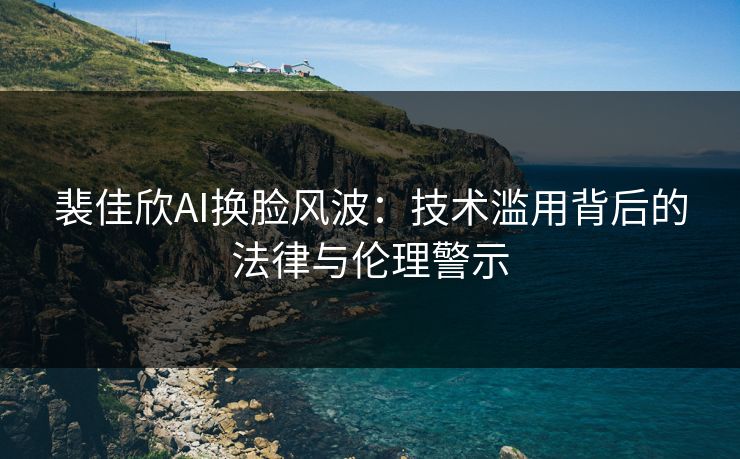 裴佳欣AI换脸风波：技术滥用背后的法律与伦理警示
