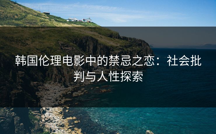 韩国伦理电影中的禁忌之恋：社会批判与人性探索