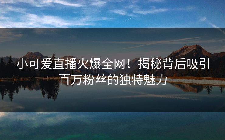 小可爱直播火爆全网!揭秘背后吸引百万粉丝的独特魅力
