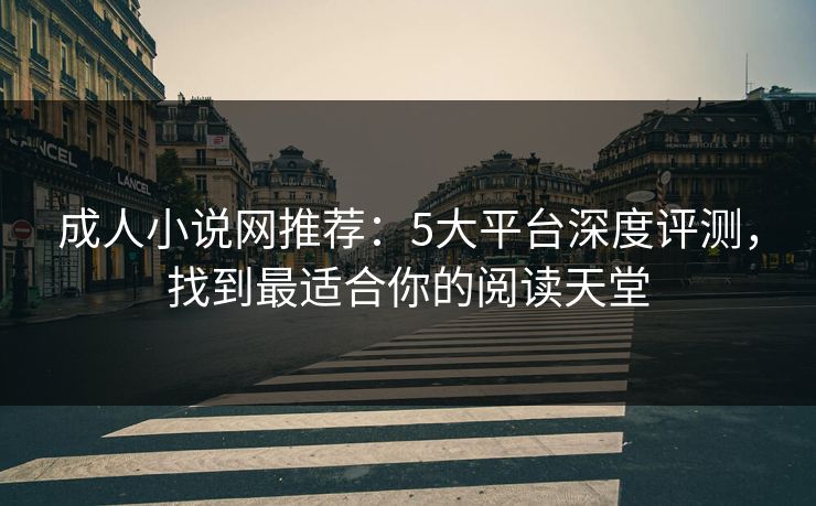 成人小说网推荐：5大平台深度评测，找到最适合你的阅读天堂