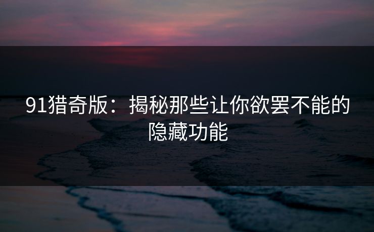 91猎奇版:揭秘那些让你欲罢不能的隐藏功能