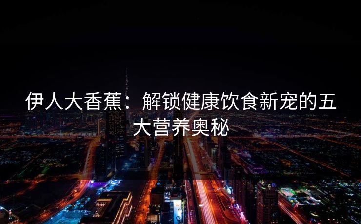 伊人大香蕉：解锁健康饮食新宠的五大营养奥秘
