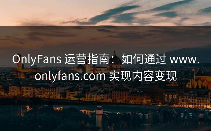 OnlyFans 运营指南:如何通过 www.onlyfans.com 实现内容变现