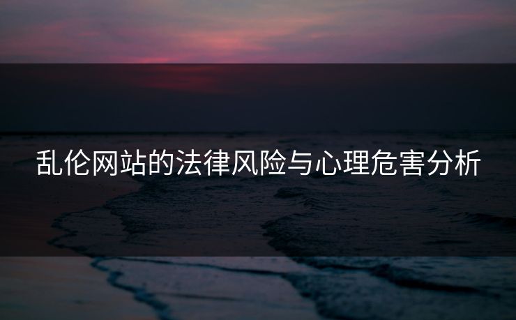 乱伦网站的法律风险与心理危害分析