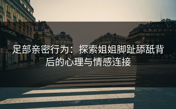 足部亲密行为:探索姐姐脚趾舔舐背后的心理与情感连接