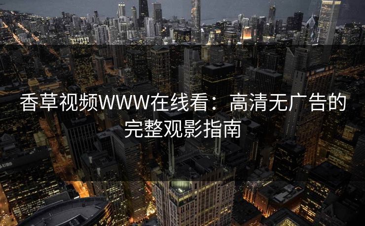 香草视频WWW在线看:高清无广告的完整观影指南