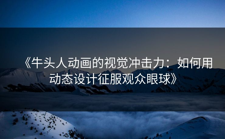 《牛头人动画的视觉冲击力:如何用动态设计征服观众眼球》