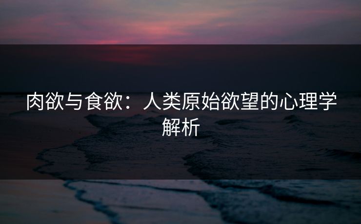 肉欲与食欲:人类原始欲望的心理学解析