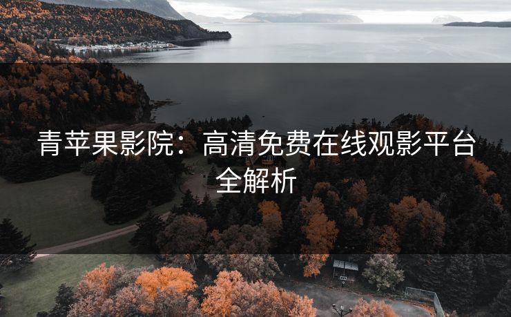 青苹果影院：高清免费在线观影平台全解析